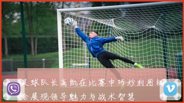 足球队长高凯在比赛中巧妙利用机会展现领导魅力与战术智慧