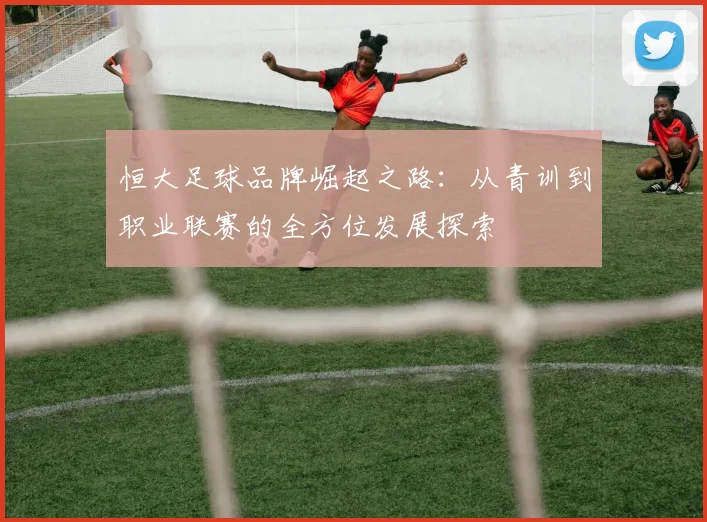 恒大足球品牌崛起之路：从青训到职业联赛的全方位发展探索
