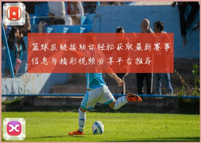 篮球发链接助你轻松获取最新赛事信息与精彩视频分享平台推荐