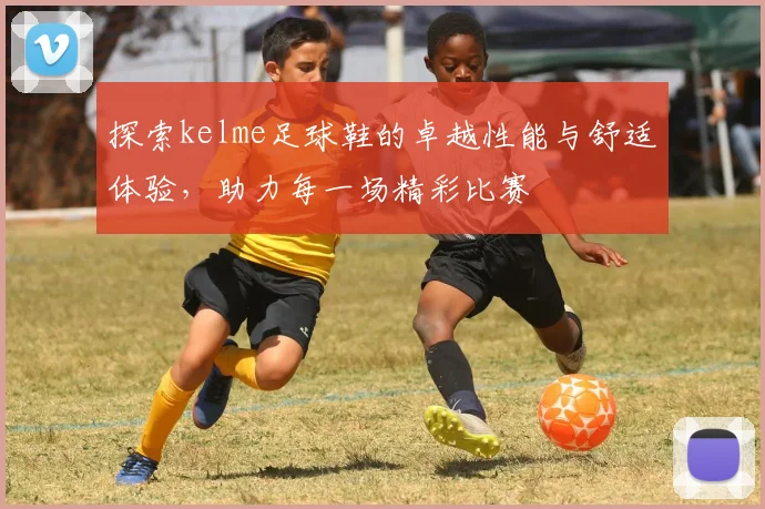 探索kelme足球鞋的卓越性能与舒适体验，助力每一场精彩比赛