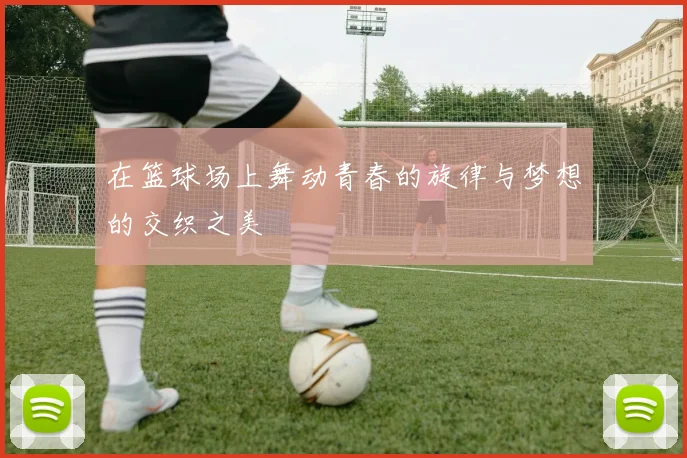 在篮球场上舞动青春的旋律与梦想的交织之美