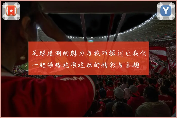 足球进洞的魅力与技巧探讨让我们一起领略这项运动的精彩与乐趣