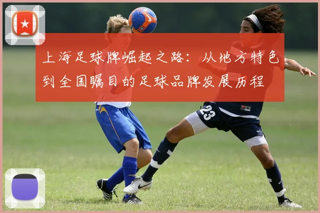 上海足球牌崛起之路：从地方特色到全国瞩目的足球品牌发展历程