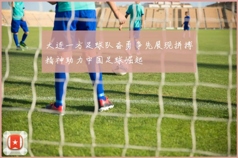 大连一方足球队奋勇争先展现拼搏精神助力中国足球崛起