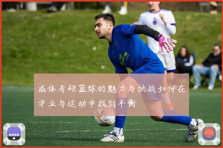 成体考研篮球的魅力与挑战如何在学业与运动中找到平衡