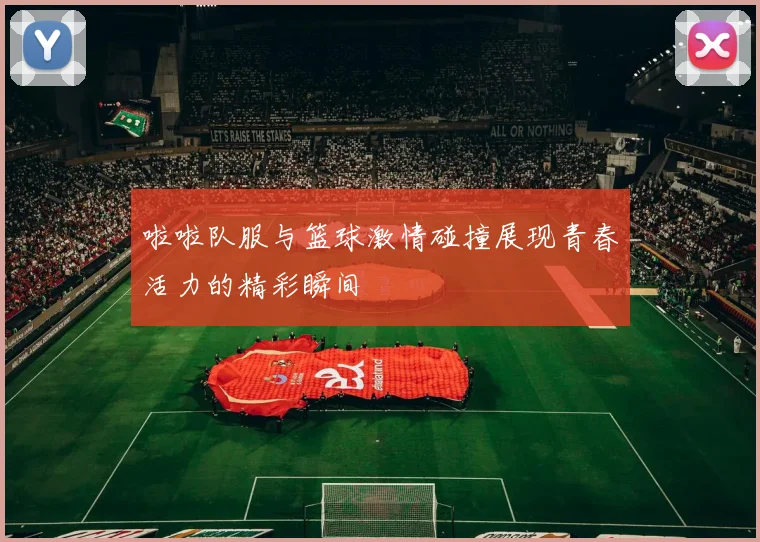 啦啦队服与篮球激情碰撞展现青春活力的精彩瞬间