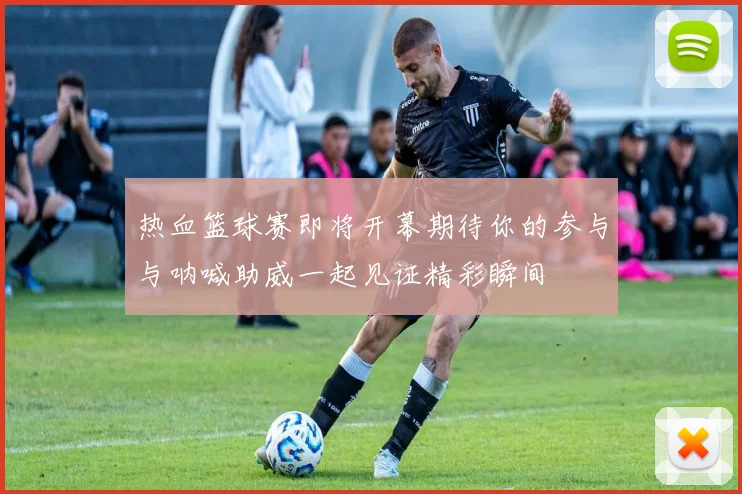 热血篮球赛即将开幕期待你的参与与呐喊助威一起见证精彩瞬间