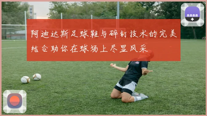 阿迪达斯足球鞋与碎钉技术的完美结合助你在球场上尽显风采