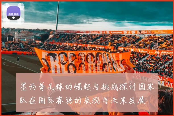 墨西哥足球的崛起与挑战探讨国家队在国际赛场的表现与未来发展