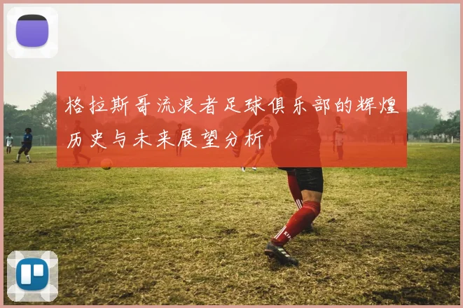 格拉斯哥流浪者足球俱乐部的辉煌历史与未来展望分析