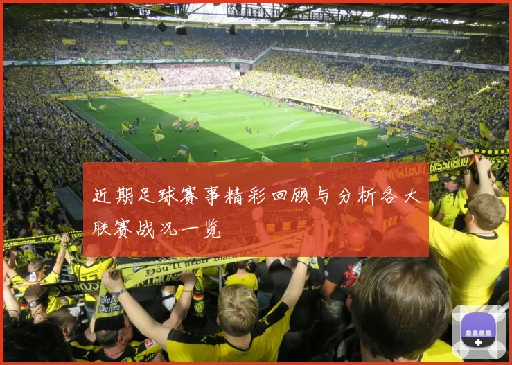 近期足球赛事精彩回顾与分析各大联赛战况一览