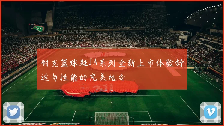 耐克篮球鞋JA系列全新上市体验舒适与性能的完美结合