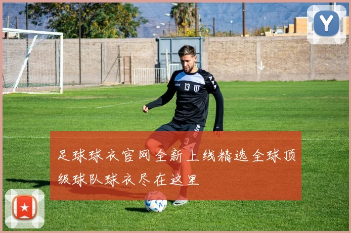 足球球衣官网全新上线精选全球顶级球队球衣尽在这里