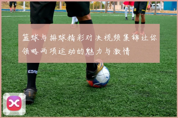 篮球与排球精彩对决视频集锦让你领略两项运动的魅力与激情