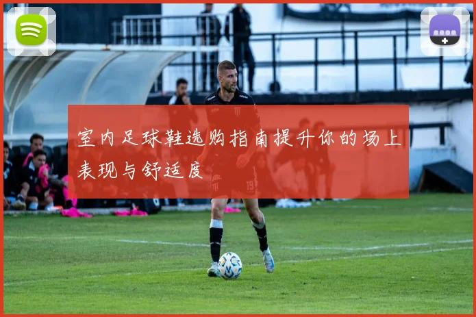 室内足球鞋选购指南提升你的场上表现与舒适度
