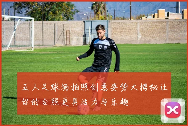 五人足球场拍照创意姿势大揭秘让你的合照更具活力与乐趣